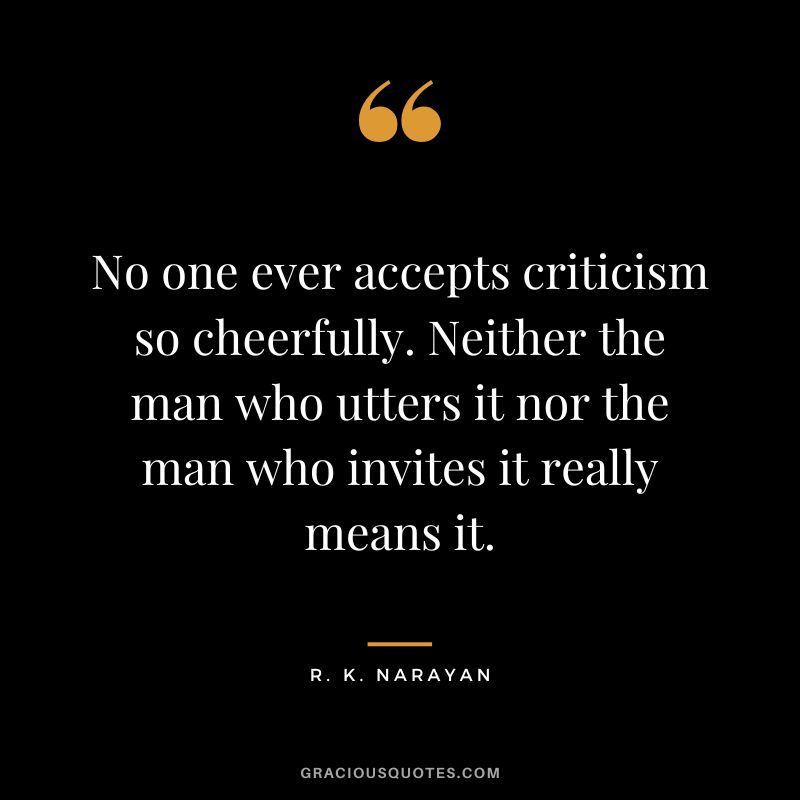 No one ever accepts criticism so cheerfully. Neither the man who utters it nor the man who invites it really means it.
