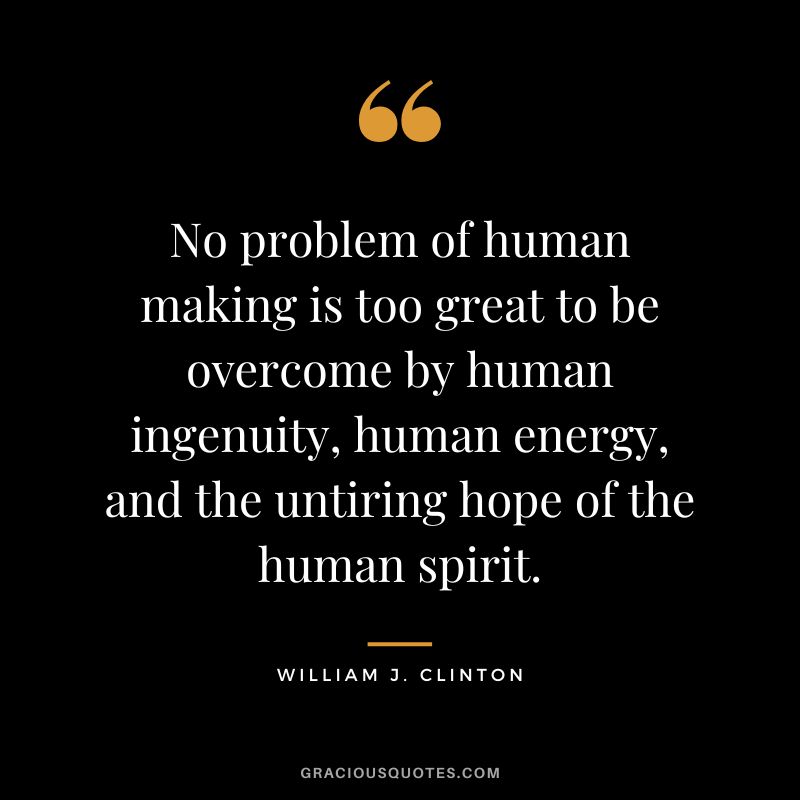 No problem of human making is too great to be overcome by human ingenuity, human energy, and the untiring hope of the human spirit. - William J. Clinton