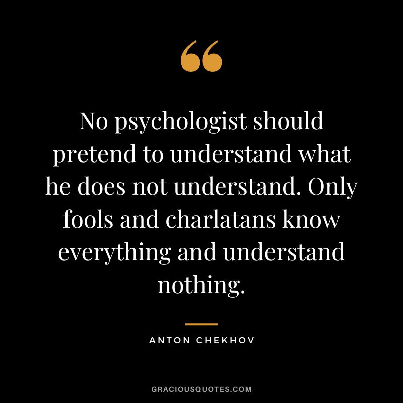 No psychologist should pretend to understand what he does not understand. Only fools and charlatans know everything and understand nothing.
