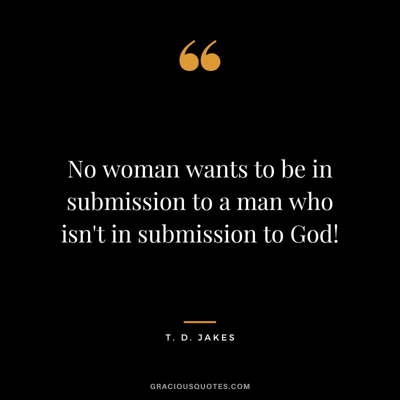 No woman wants to be in submission to a man who isn't in submission to God! - T. D. Jakes