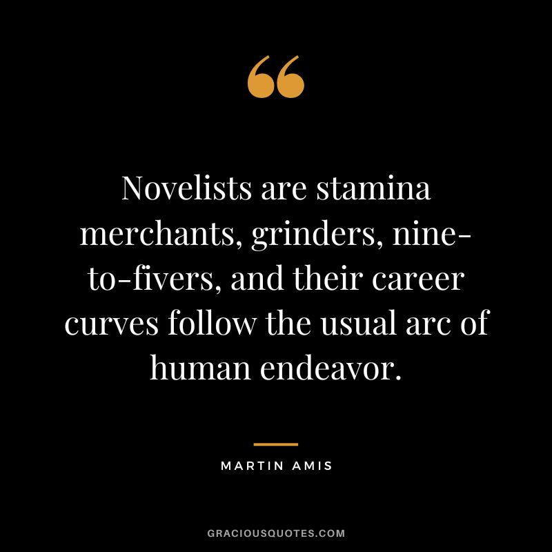 Novelists are stamina merchants, grinders, nine-to-fivers, and their career curves follow the usual arc of human endeavor. - Martin Amis