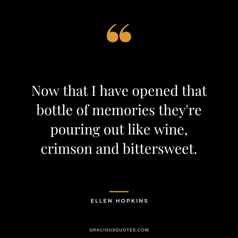Now that I have opened that bottle of memories they're pouring out like wine, crimson and bittersweet.