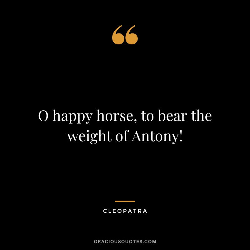 O happy horse, to bear the weight of Antony!