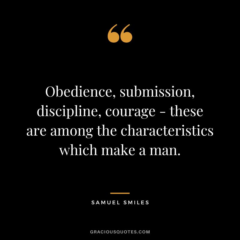 Obedience, submission, discipline, courage - these are among the characteristics which make a man. - Samuel Smiles