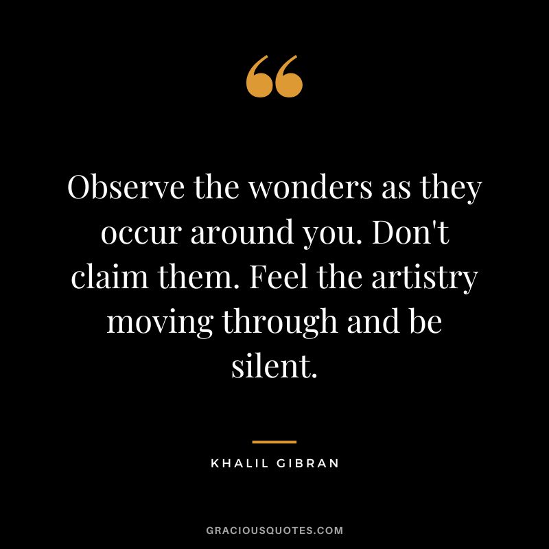 Observe the wonders as they occur around you. Don't claim them. Feel the artistry moving through and be silent. - Khalil Gibran