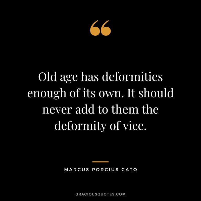 Old age has deformities enough of its own. It should never add to them the deformity of vice.