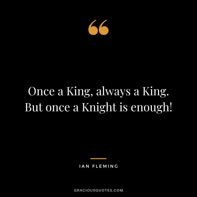 Once a King, always a King. But once a Knight is enough!