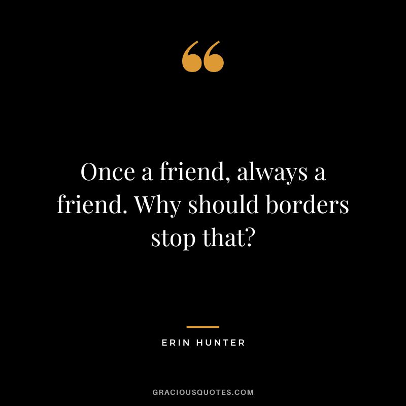Once a friend, always a friend. Why should borders stop that?