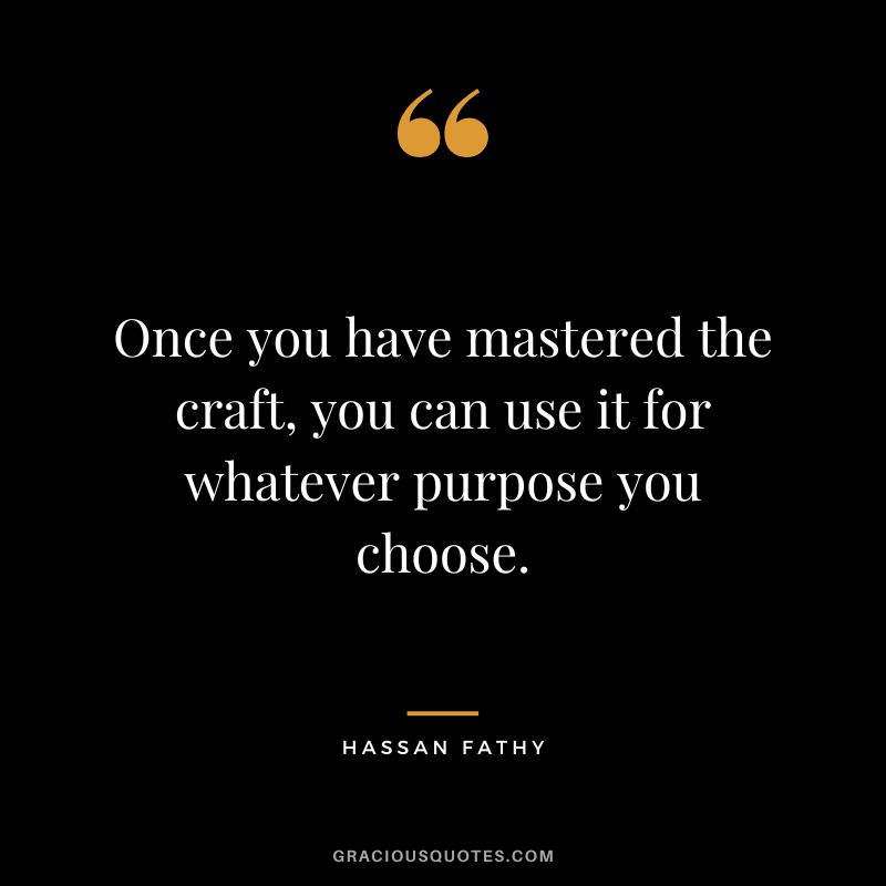 Once you have mastered the craft, you can use it for whatever purpose you choose. - Hassan Fathy