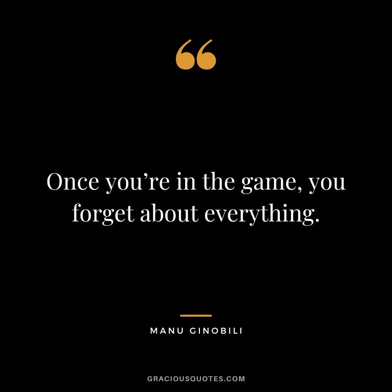 Once you’re in the game, you forget about everything.