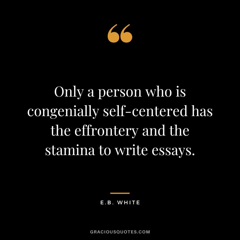 Only a person who is congenially self-centered has the effrontery and the stamina to write essays. - E.B. White