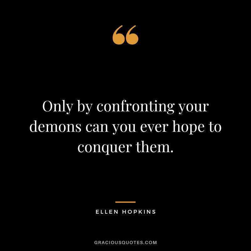 Only by confronting your demons can you ever hope to conquer them.