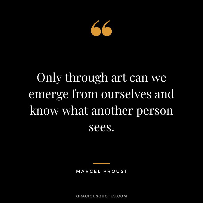 Only through art can we emerge from ourselves and know what another person sees. - Marcel Proust