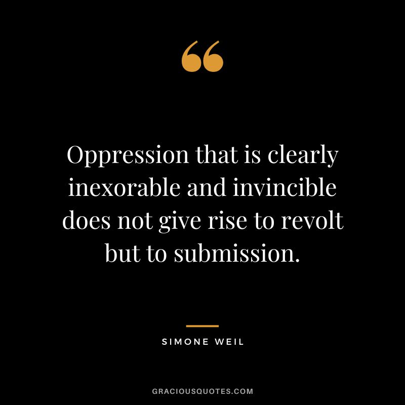 Oppression that is clearly inexorable and invincible does not give rise to revolt but to submission. - Simone Weil
