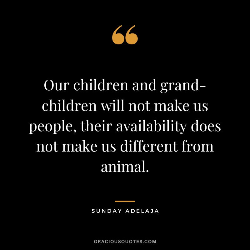 Our children and grand-children will not make us people, their availability does not make us different from animal. - Sunday Adelaja