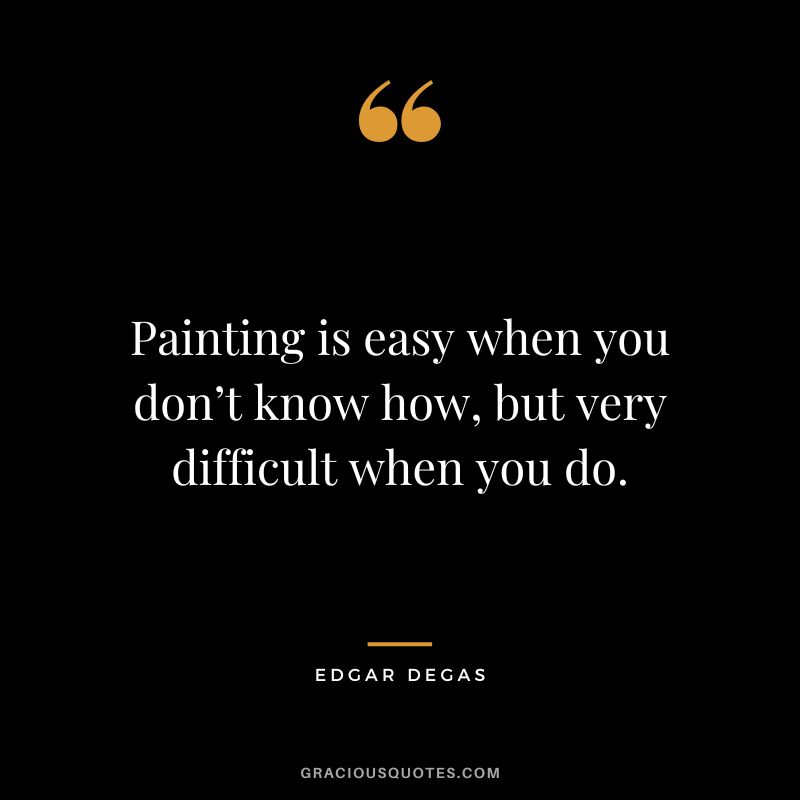 Painting is easy when you don’t know how, but very difficult when you do. - Edgar Degas