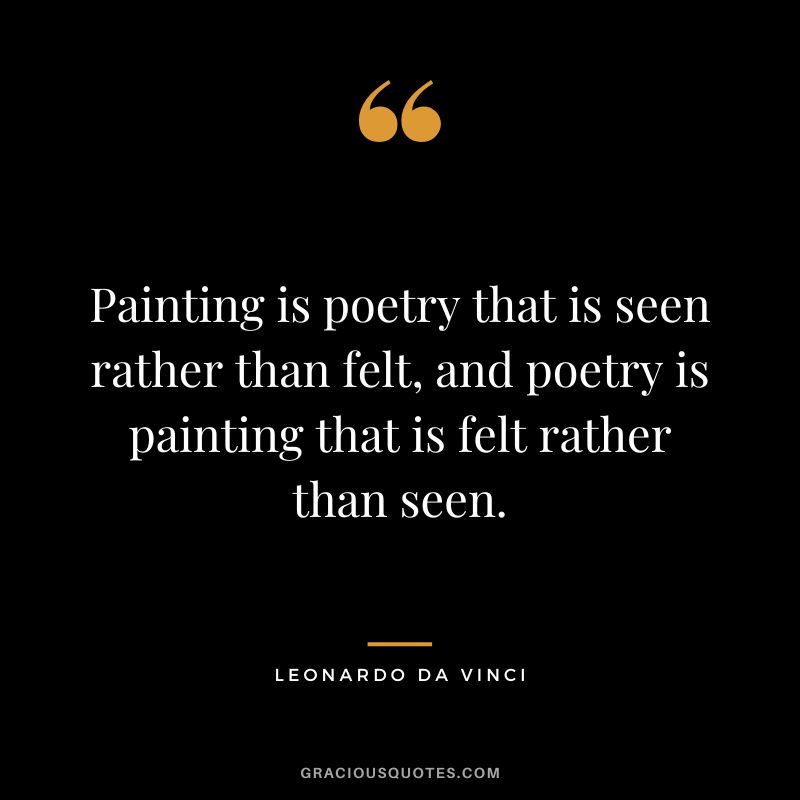 Painting is poetry that is seen rather than felt, and poetry is painting that is felt rather than seen. - Leonardo da Vinci
