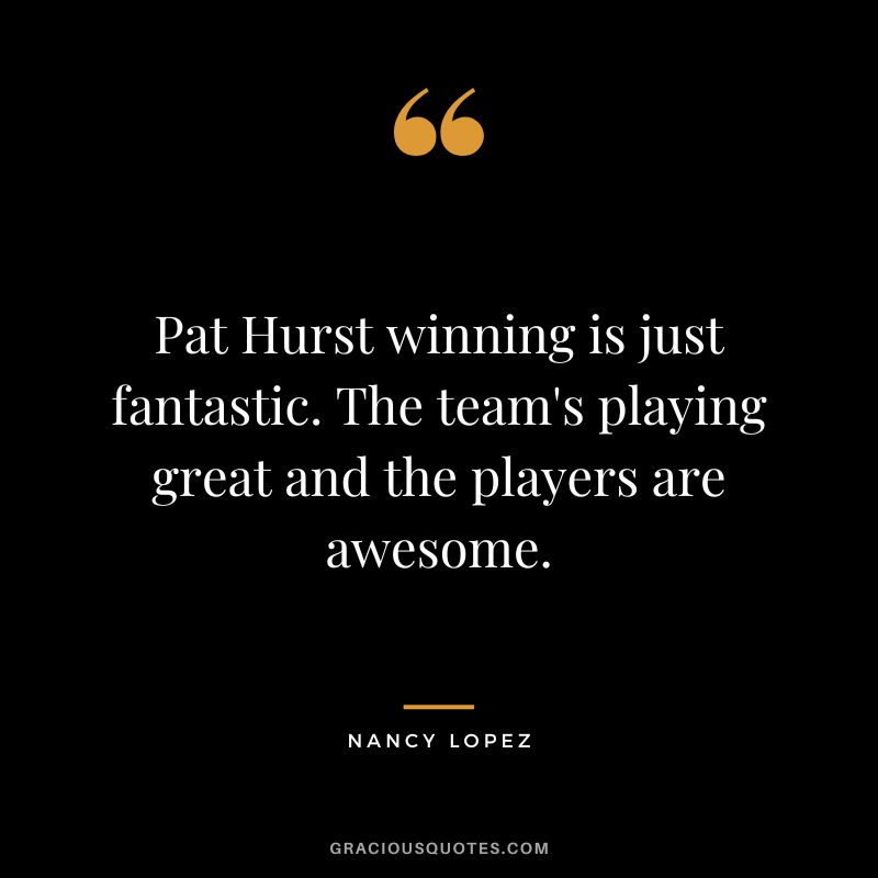 Pat Hurst winning is just fantastic. The team's playing great and the players are awesome.
