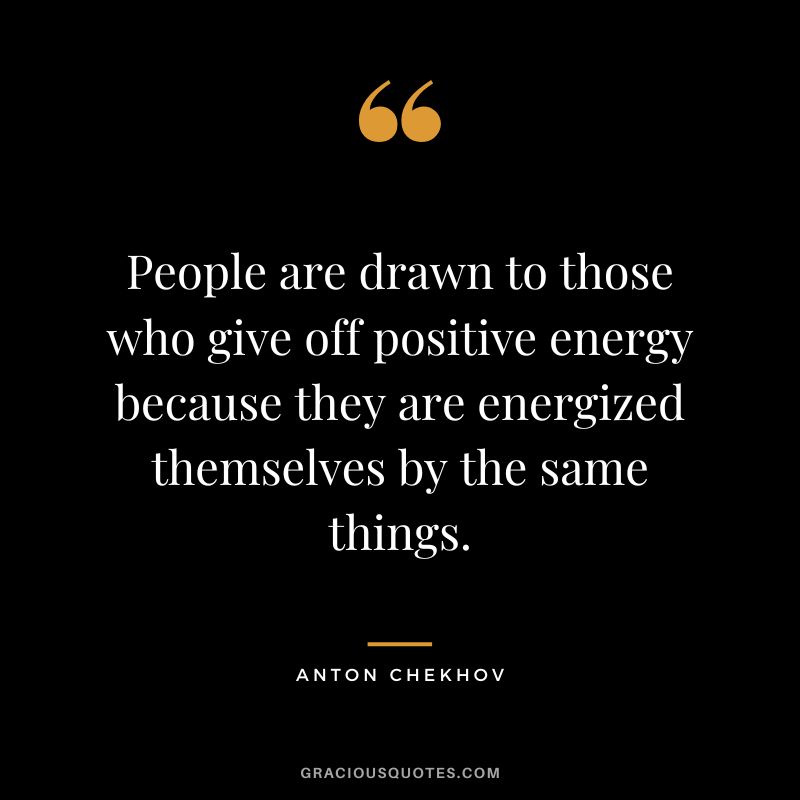 People are drawn to those who give off positive energy because they are energized themselves by the same things.