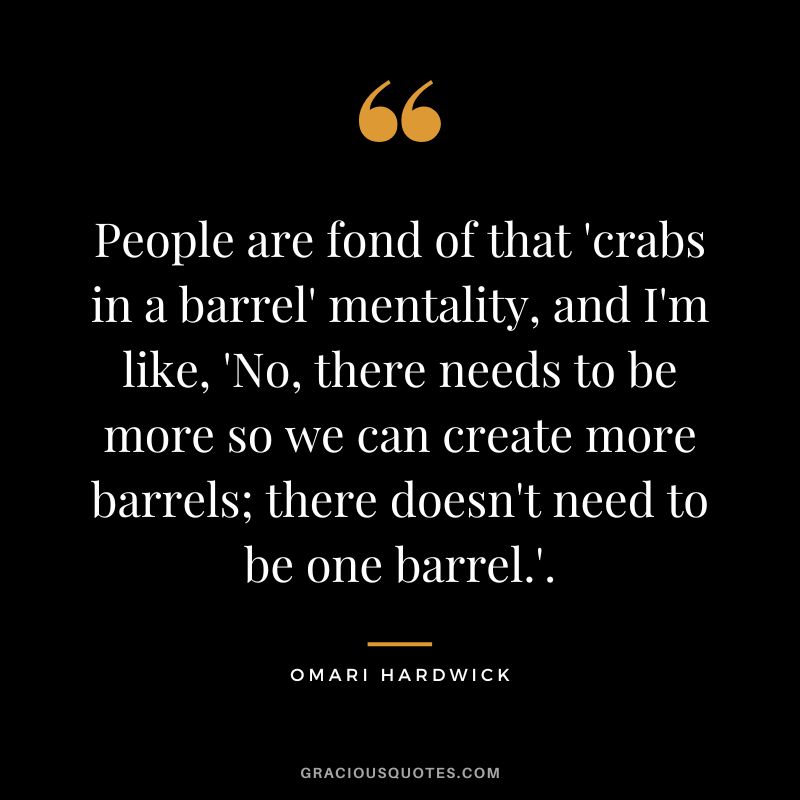 People are fond of that 'crabs in a barrel' mentality, and I'm like, 'No, there needs to be more so we can create more barrels; there doesn't need to be one barrel.'.