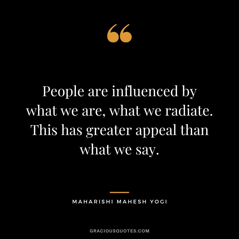 People are influenced by what we are, what we radiate. This has greater appeal than what we say.