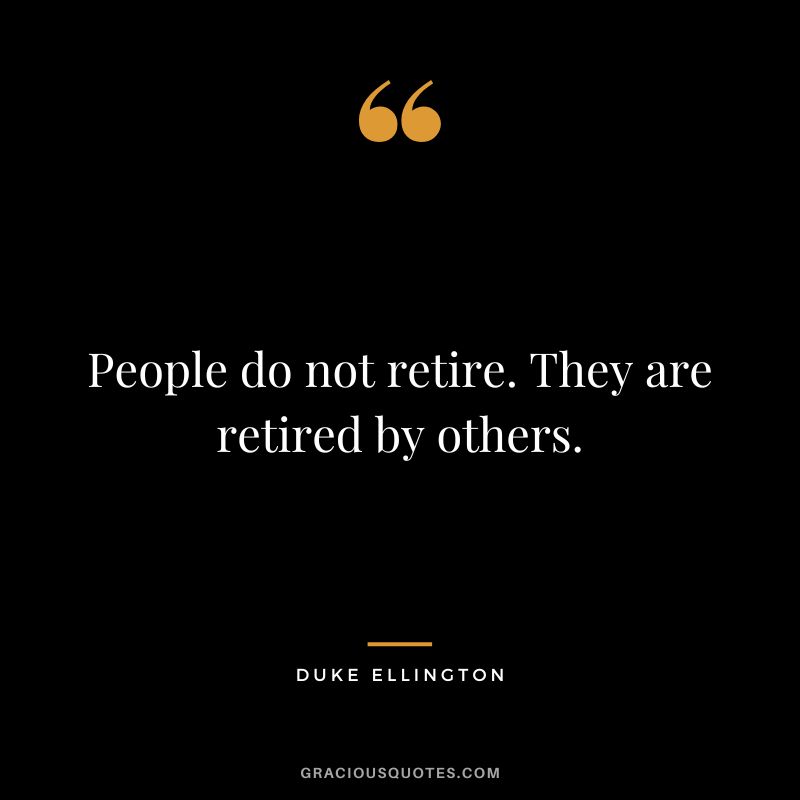 People do not retire. They are retired by others.