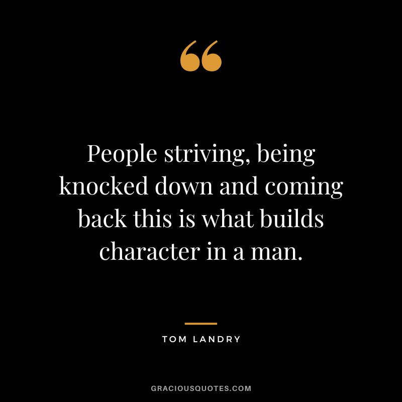 People striving, being knocked down and coming back this is what builds character in a man.