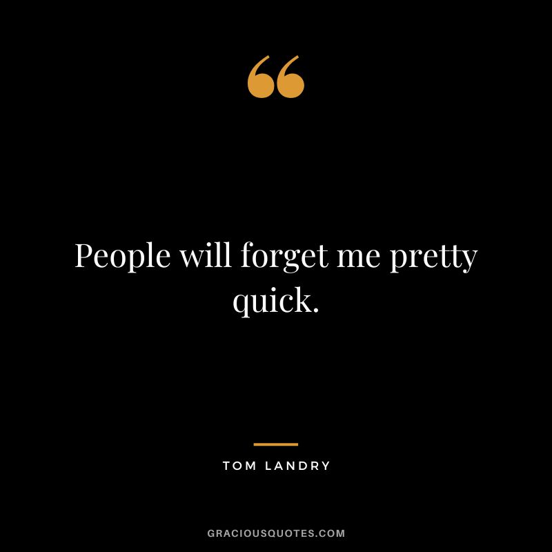 People will forget me pretty quick.