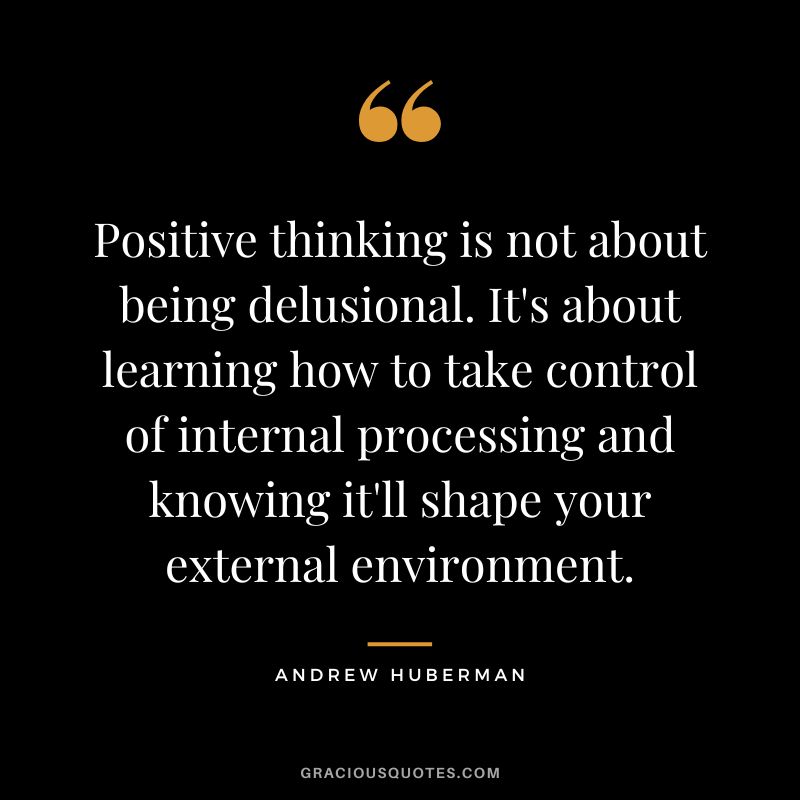 Positive thinking is not about being delusional. It's about learning how to take control of internal processing and knowing it'll shape your external environment.