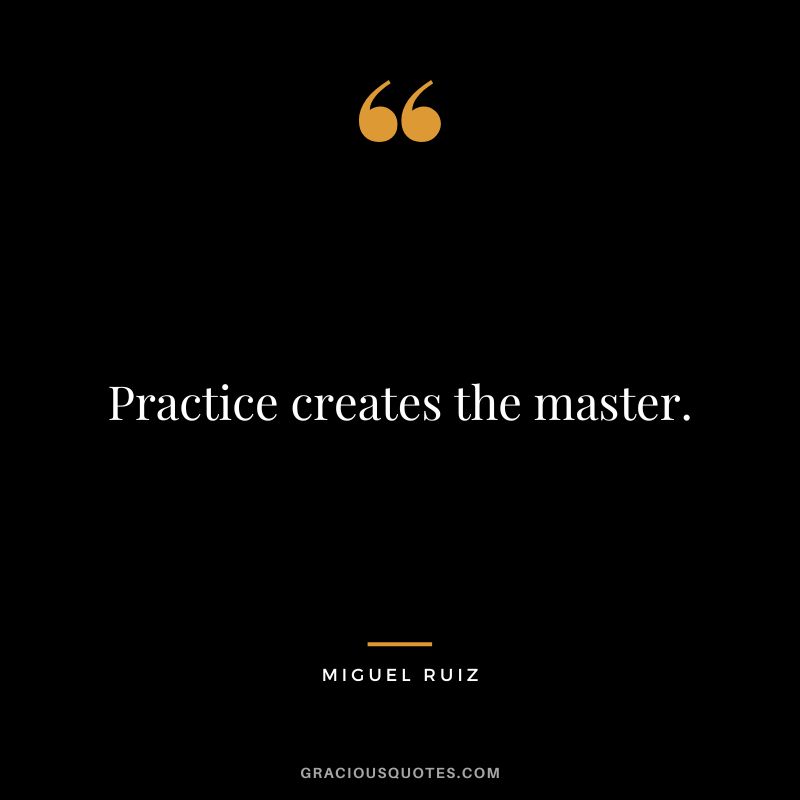 Practice creates the master. - Miguel Ruiz