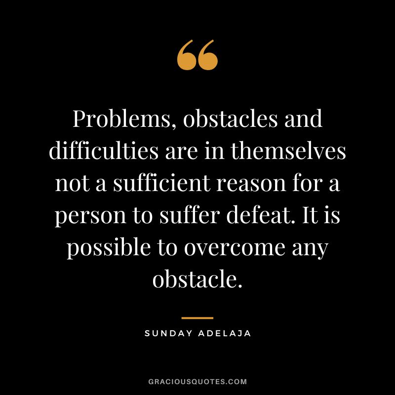 Problems, obstacles and difficulties are in themselves not a sufficient reason for a person to suffer defeat. It is possible to overcome any obstacle. - Sunday Adelaja