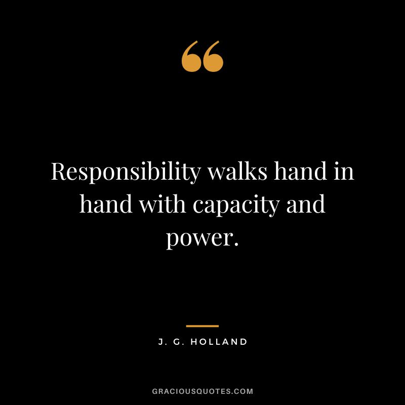Responsibility walks hand in hand with capacity and power. - J. G. Holland