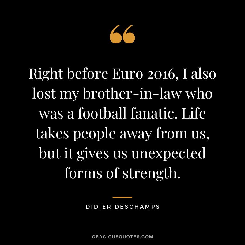 Right before Euro 2016, I also lost my brother-in-law who was a football fanatic. Life takes people away from us, but it gives us unexpected forms of strength.