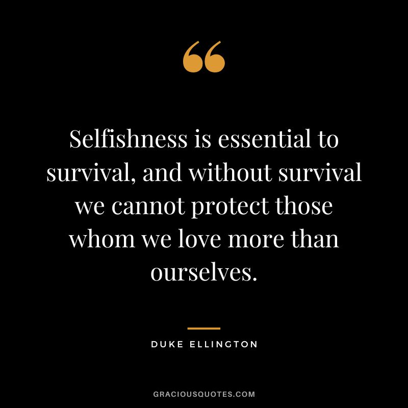 Selfishness is essential to survival, and without survival we cannot protect those whom we love more than ourselves.