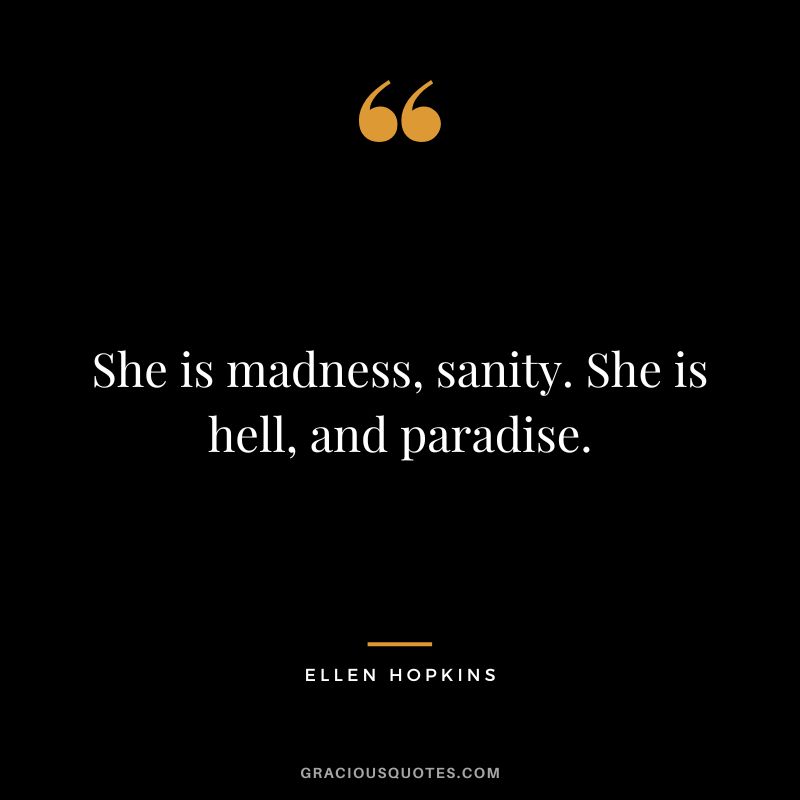 She is madness, sanity. She is hell, and paradise.