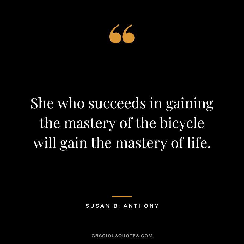 She who succeeds in gaining the mastery of the bicycle will gain the mastery of life. - Susan B. Anthony