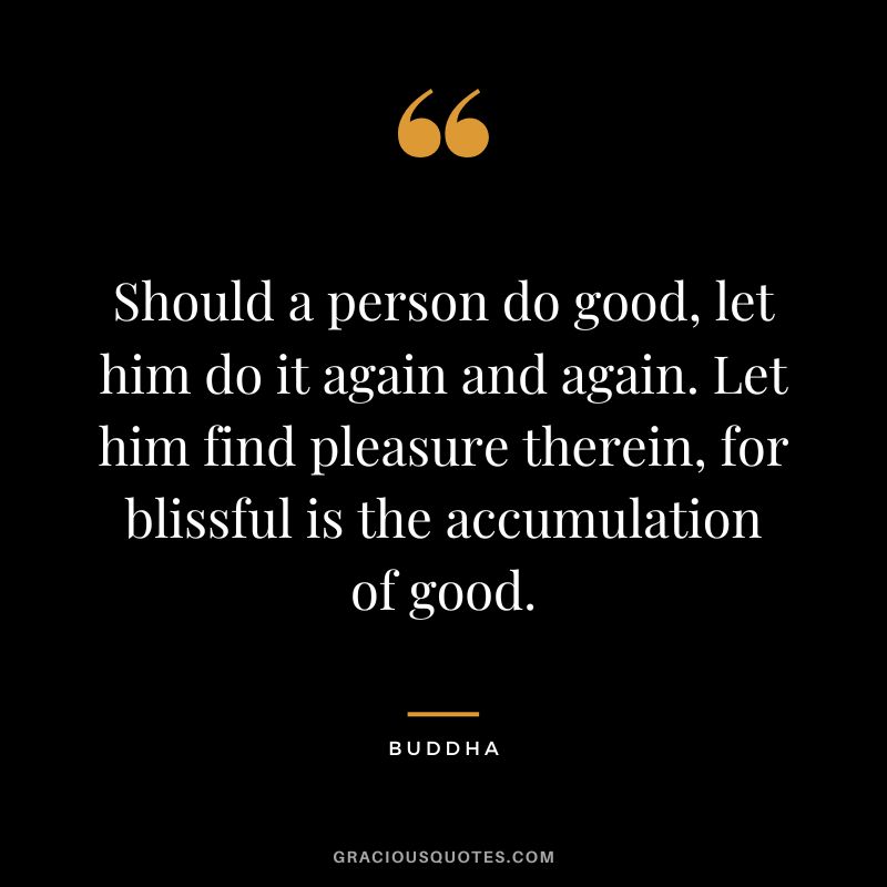 Should a person do good, let him do it again and again. Let him find pleasure therein, for blissful is the accumulation of good.