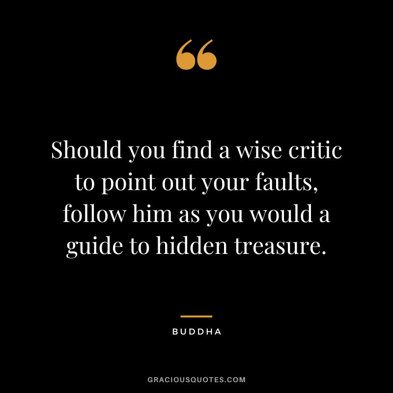 Should you find a wise critic to point out your faults, follow him as you would a guide to hidden treasure.