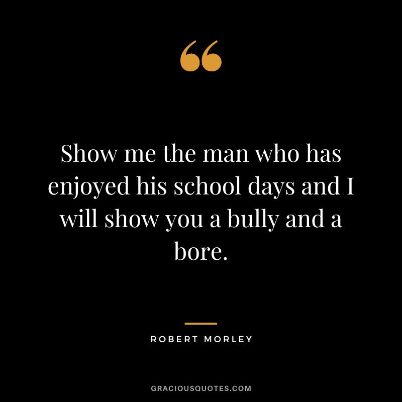 Show me the man who has enjoyed his school days and I will show you a bully and a bore.