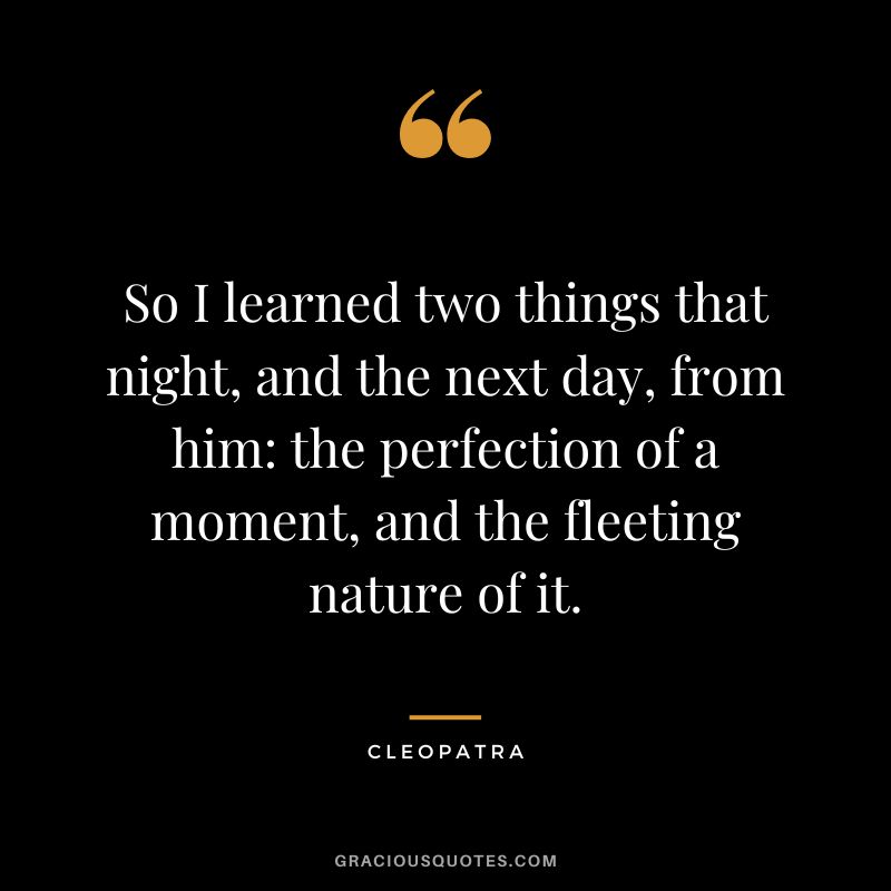 So I learned two things that night, and the next day, from him the perfection of a moment, and the fleeting nature of it.