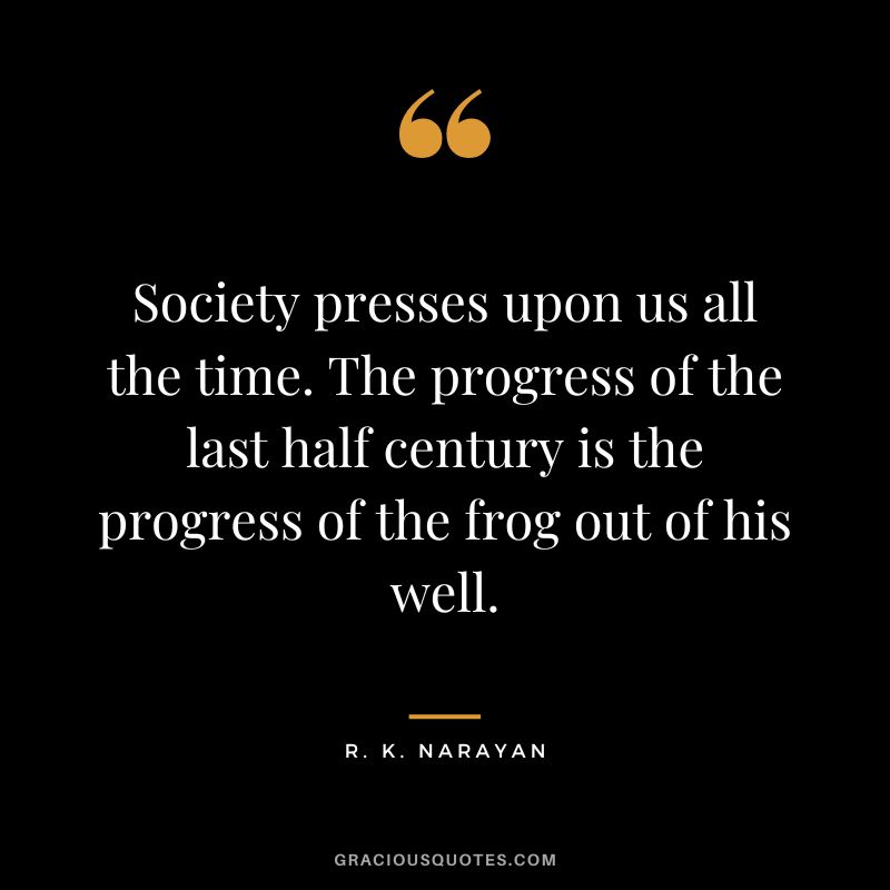 Society presses upon us all the time. The progress of the last half century is the progress of the frog out of his well.