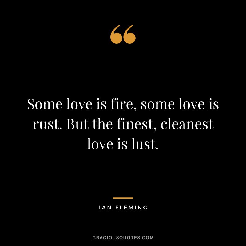 Some love is fire, some love is rust. But the finest, cleanest love is lust.