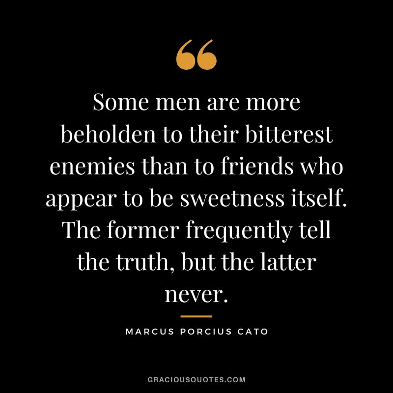 Some men are more beholden to their bitterest enemies than to friends who appear to be sweetness itself. The former frequently tell the truth, but the latter never.