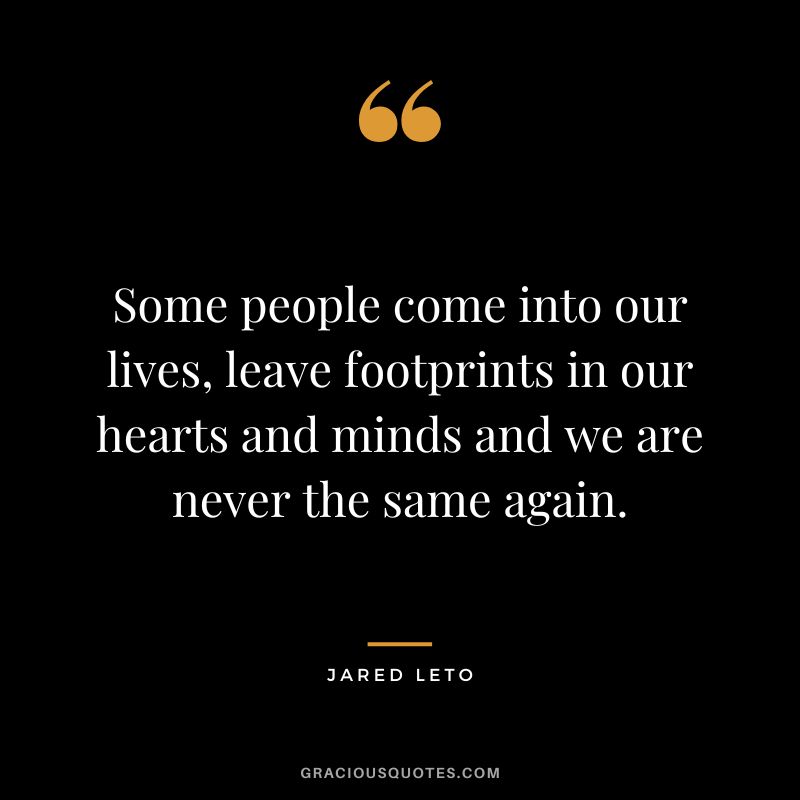 Some people come into our lives, leave footprints in our hearts and minds and we are never the same again.