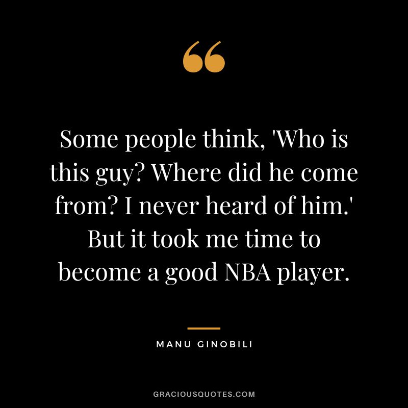 Some people think, 'Who is this guy Where did he come from I never heard of him.' But it took me time to become a good NBA player.