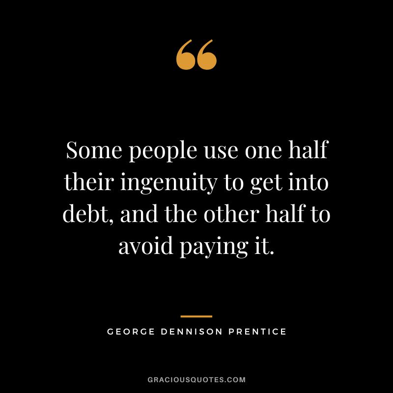 Some people use one half their ingenuity to get into debt, and the other half to avoid paying it. - George Dennison Prentice