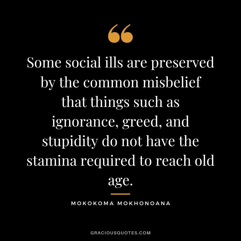 Some social ills are preserved by the common misbelief that things such as ignorance, greed, and stupidity do not have the stamina required to reach old age. - Mokokoma Mokhonoana