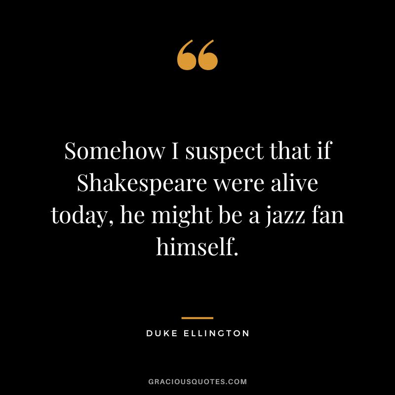 Somehow I suspect that if Shakespeare were alive today, he might be a jazz fan himself.