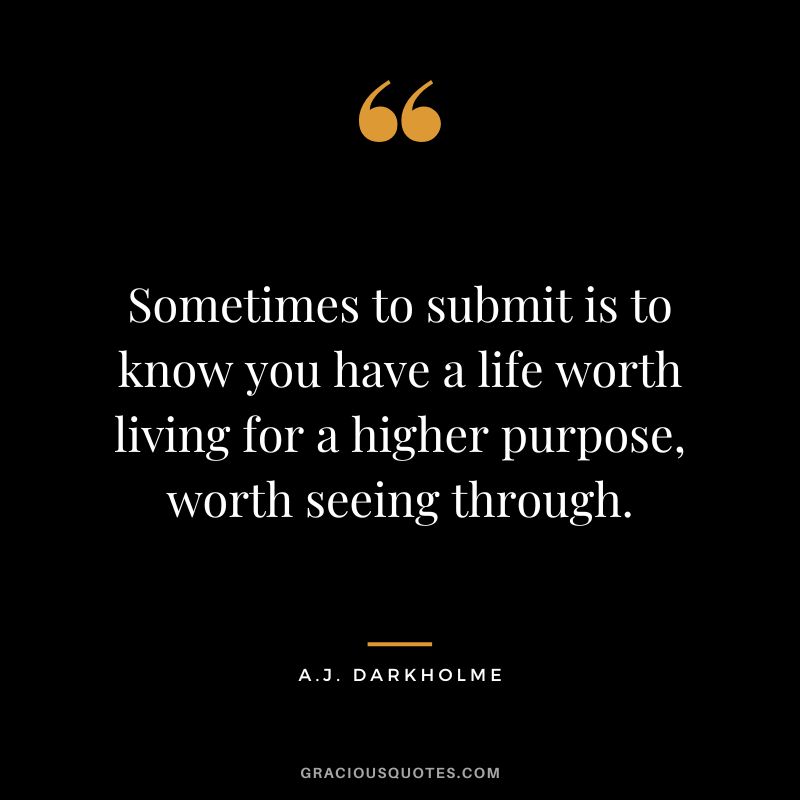 Sometimes to submit is to know you have a life worth living for a higher purpose, worth seeing through. - A.J. Darkholme