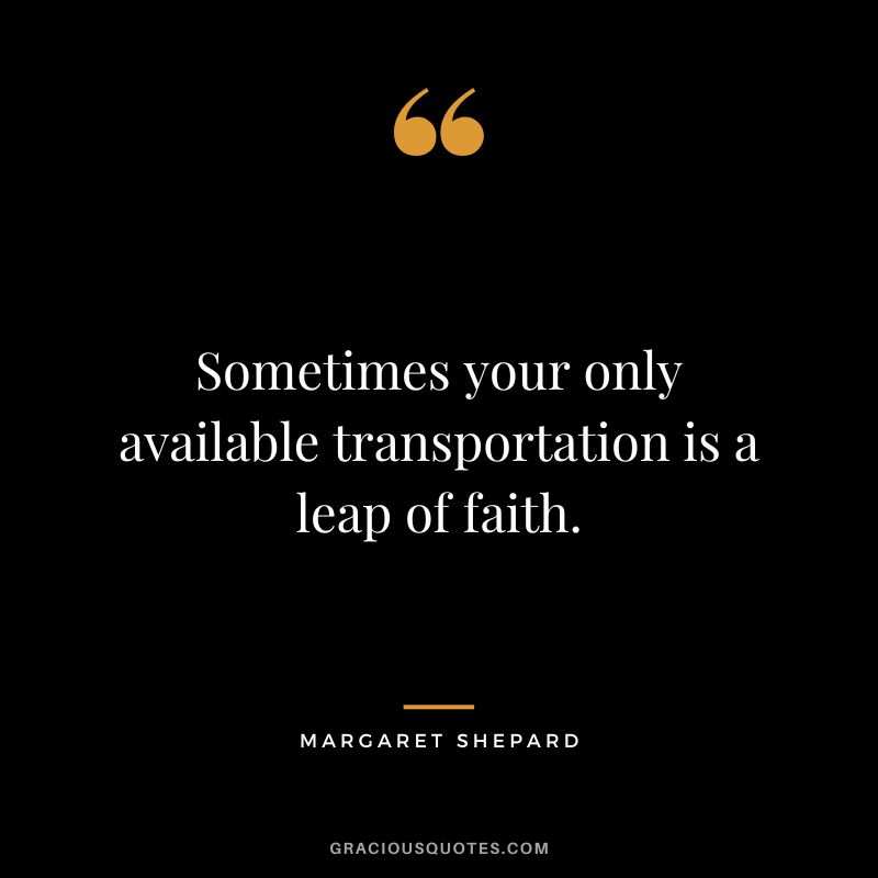 Sometimes your only available transportation is a leap of faith. - Margaret Shepard